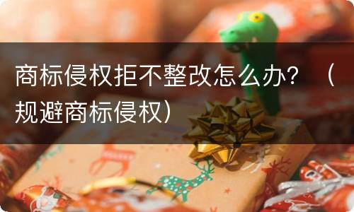 商标侵权拒不整改怎么办？（规避商标侵权）