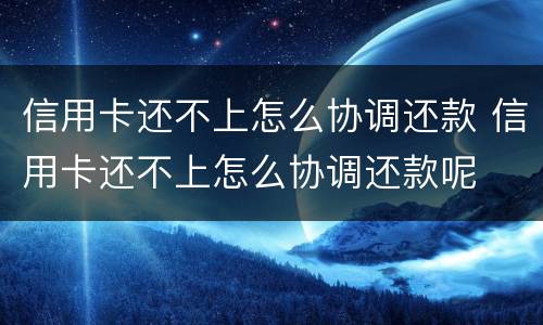 信用卡还不上怎么协调还款 信用卡还不上怎么协调还款呢