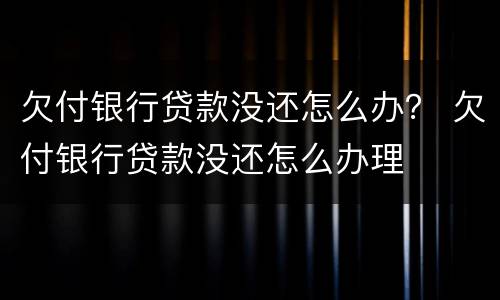 欠付银行贷款没还怎么办？ 欠付银行贷款没还怎么办理