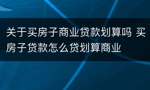 关于买房子商业贷款划算吗 买房子贷款怎么贷划算商业
