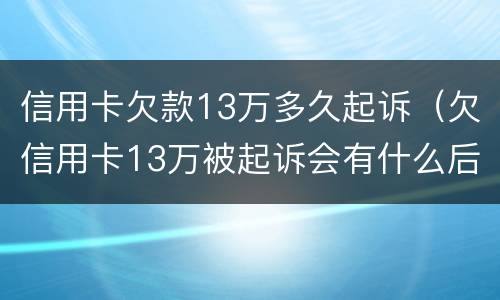 信用卡欠款13万多久起诉（欠信用卡13万被起诉会有什么后果）