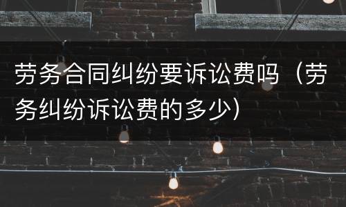 劳务合同纠纷要诉讼费吗（劳务纠纷诉讼费的多少）