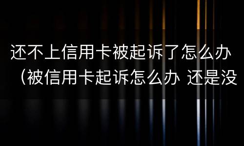 还不上信用卡被起诉了怎么办（被信用卡起诉怎么办 还是没有钱还）