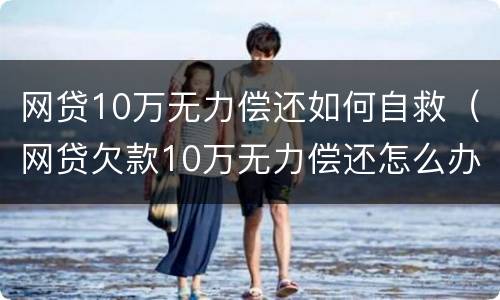 网贷10万无力偿还如何自救（网贷欠款10万无力偿还怎么办）