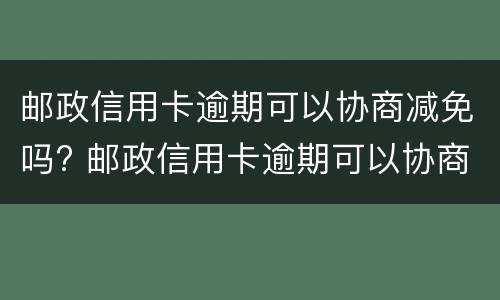 邮政信用卡逾期可以协商减免吗? 邮政信用卡逾期可以协商减免吗