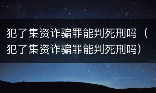 犯了集资诈骗罪能判死刑吗（犯了集资诈骗罪能判死刑吗）