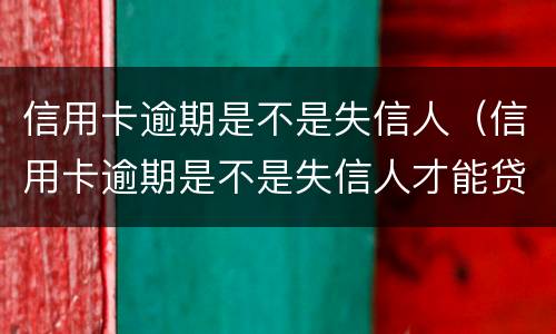 信用卡逾期是不是失信人（信用卡逾期是不是失信人才能贷款）