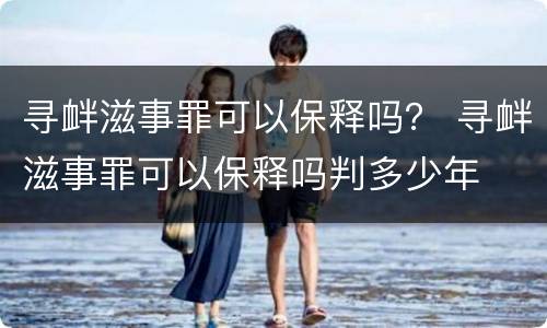 寻衅滋事罪可以保释吗？ 寻衅滋事罪可以保释吗判多少年