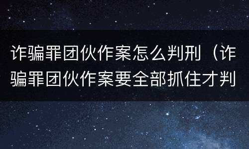 诈骗罪团伙作案怎么判刑（诈骗罪团伙作案要全部抓住才判刑吗）
