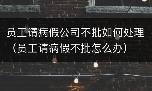 员工请病假公司不批如何处理（员工请病假不批怎么办）