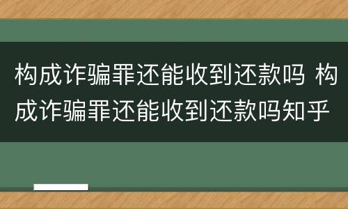 构成诈骗罪还能收到还款吗 构成诈骗罪还能收到还款吗知乎