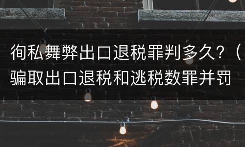 徇私舞弊出口退税罪判多久?（骗取出口退税和逃税数罪并罚）