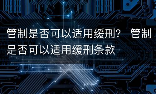 管制是否可以适用缓刑？ 管制是否可以适用缓刑条款