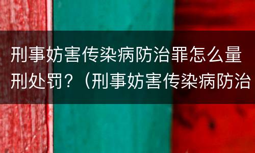 刑事妨害传染病防治罪怎么量刑处罚?（刑事妨害传染病防治罪怎么量刑处罚）