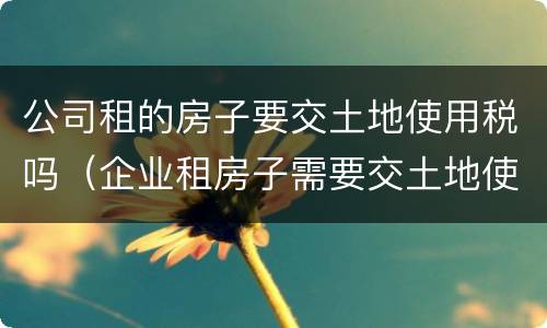 公司租的房子要交土地使用税吗（企业租房子需要交土地使用税吗）