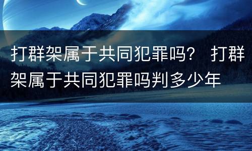 打群架属于共同犯罪吗？ 打群架属于共同犯罪吗判多少年