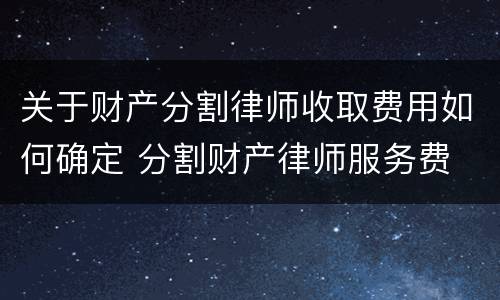 关于财产分割律师收取费用如何确定 分割财产律师服务费