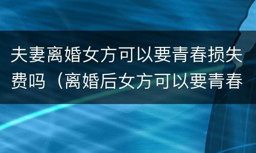 夫妻离婚女方可以要青春损失费吗（离婚后女方可以要青春损失费吗）