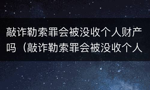 敲诈勒索罪会被没收个人财产吗（敲诈勒索罪会被没收个人财产吗判多少年）