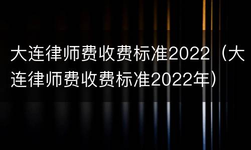 大连律师费收费标准2022（大连律师费收费标准2022年）