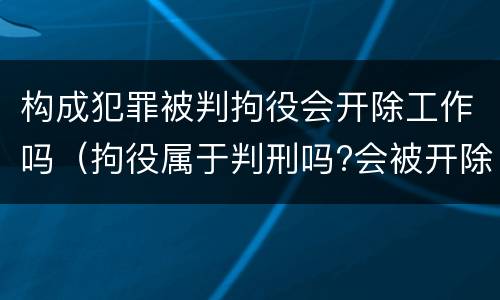 构成犯罪被判拘役会开除工作吗（拘役属于判刑吗?会被开除吗）