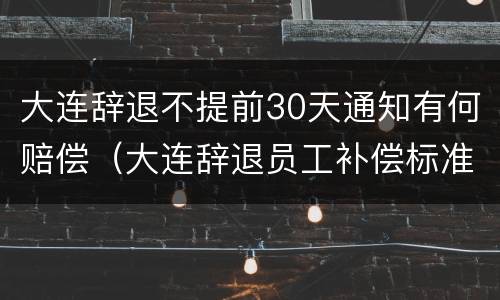 大连辞退不提前30天通知有何赔偿（大连辞退员工补偿标准2020）