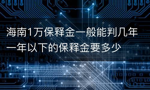 海南1万保释金一般能判几年 一年以下的保释金要多少