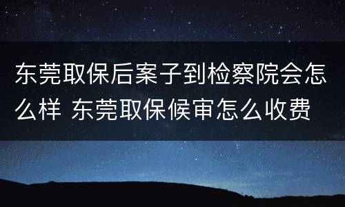 东莞取保后案子到检察院会怎么样 东莞取保候审怎么收费