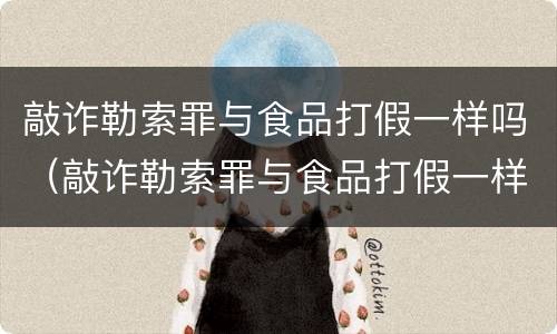 敲诈勒索罪与食品打假一样吗（敲诈勒索罪与食品打假一样吗判几年）