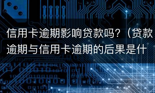 信用卡逾期影响贷款吗?（贷款逾期与信用卡逾期的后果是什么）