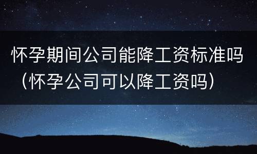 怀孕期间公司能降工资标准吗（怀孕公司可以降工资吗）
