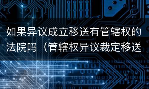 如果异议成立移送有管辖权的法院吗（管辖权异议裁定移送 原告是否可以上诉）