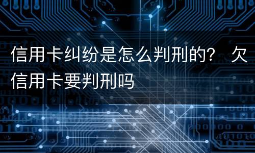 信用卡纠纷是怎么判刑的？ 欠信用卡要判刑吗
