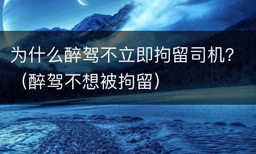 为什么醉驾不立即拘留司机？（醉驾不想被拘留）
