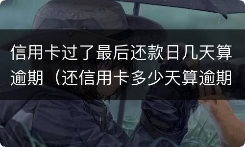 信用卡过了最后还款日几天算逾期（还信用卡多少天算逾期）