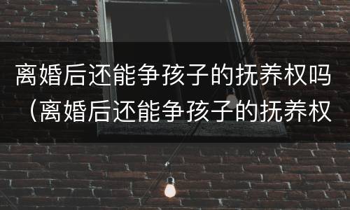 离婚后还能争孩子的抚养权吗（离婚后还能争孩子的抚养权吗男方）