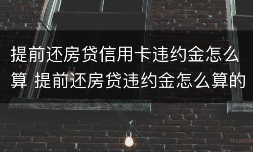 提前还房贷信用卡违约金怎么算 提前还房贷违约金怎么算的