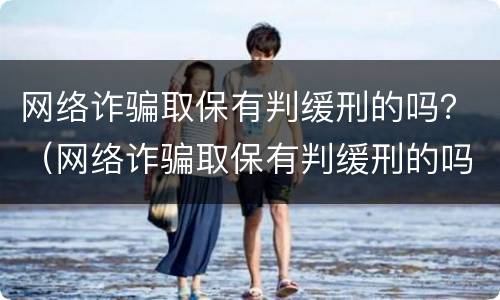 网络诈骗取保有判缓刑的吗？（网络诈骗取保有判缓刑的吗知乎）