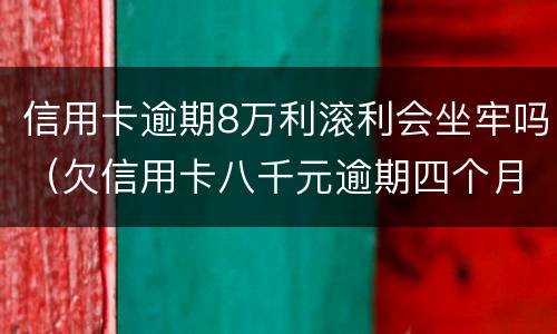 信用卡逾期8万利滚利会坐牢吗（欠信用卡八千元逾期四个月会不会坐牢）