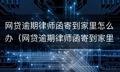 网贷逾期律师函寄到家里怎么办（网贷逾期律师函寄到家里怎么办呢）
