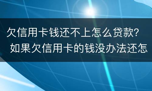 欠信用卡钱还不上怎么贷款？ 如果欠信用卡的钱没办法还怎么办