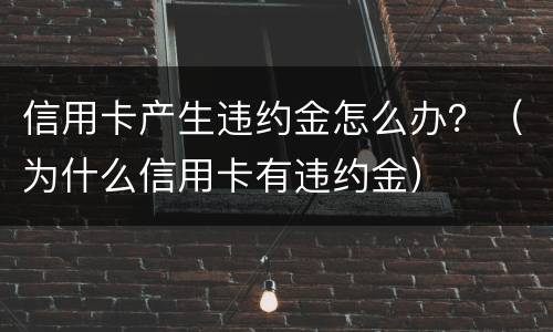 信用卡产生违约金怎么办？（为什么信用卡有违约金）