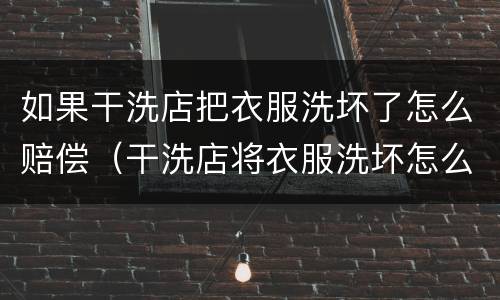 如果干洗店把衣服洗坏了怎么赔偿（干洗店将衣服洗坏怎么赔偿）