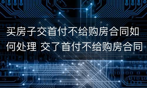 买房子交首付不给购房合同如何处理 交了首付不给购房合同怎么办