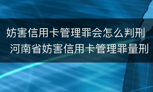 妨害信用卡管理罪会怎么判刑 河南省妨害信用卡管理罪量刑标准