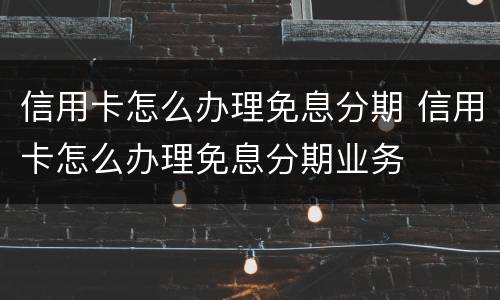 信用卡怎么办理免息分期 信用卡怎么办理免息分期业务