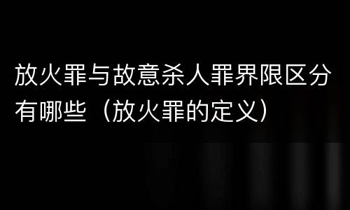 放火罪与故意杀人罪界限区分有哪些（放火罪的定义）