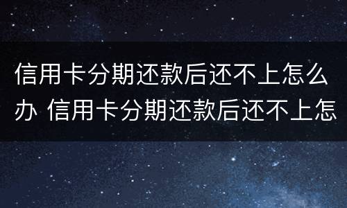 信用卡分期还款后还不上怎么办 信用卡分期还款后还不上怎么办呢