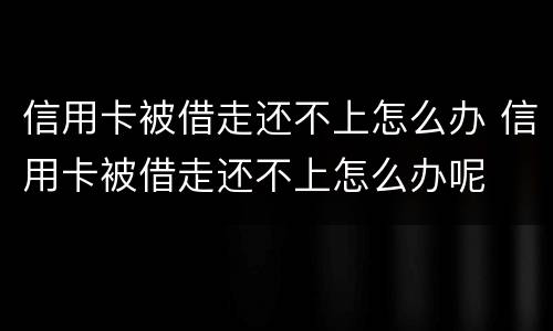 信用卡被借走还不上怎么办 信用卡被借走还不上怎么办呢