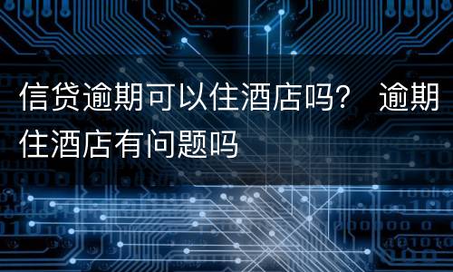 信贷逾期可以住酒店吗？ 逾期住酒店有问题吗